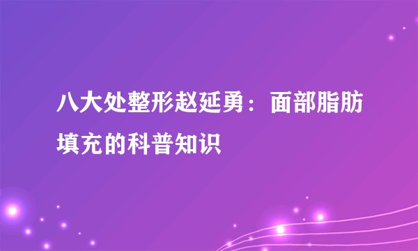 八大处整形赵延勇：面部脂肪填充的科普知识