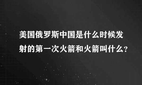 美国俄罗斯中国是什么时候发射的第一次火箭和火箭叫什么？