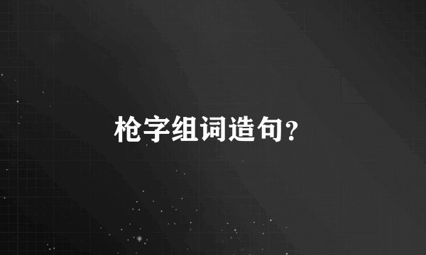 枪字组词造句？