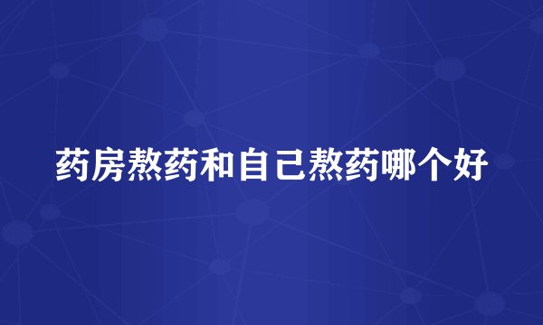 药房熬药和自己熬药哪个好