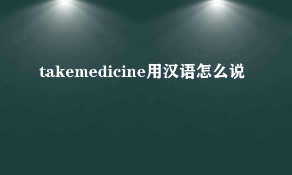 takemedicine用汉语怎么说