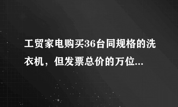 工贸家电购买36台同规格的洗衣机，但发票总价的万位和个位数字被弄污不好辨认了，是□711□元。已知进价每台洗衣机2千多元。洗衣机的总价是___元，每台洗衣机的单价是___元。