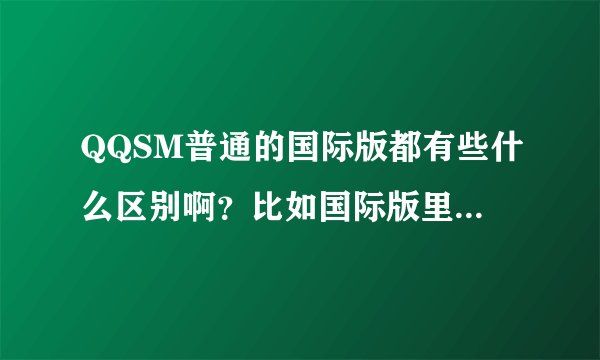 QQSM普通的国际版都有些什么区别啊？比如国际版里有的，而普通没有的？
