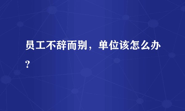 员工不辞而别，单位该怎么办？