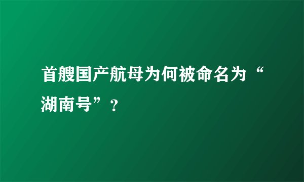 首艘国产航母为何被命名为“湖南号”？