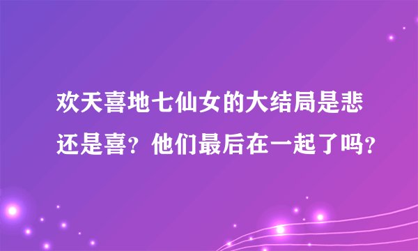 欢天喜地七仙女的大结局是悲还是喜？他们最后在一起了吗？