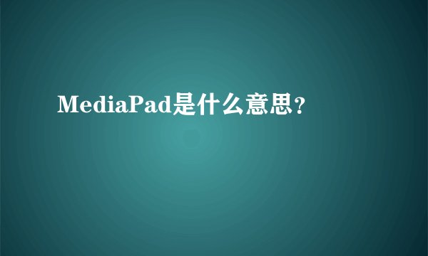 MediaPad是什么意思?