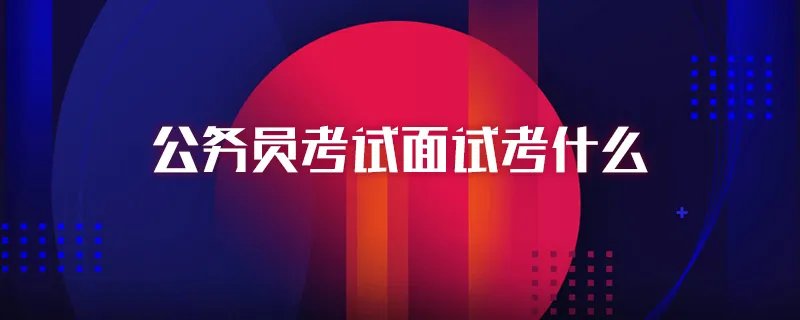 公务员考试面试考什么