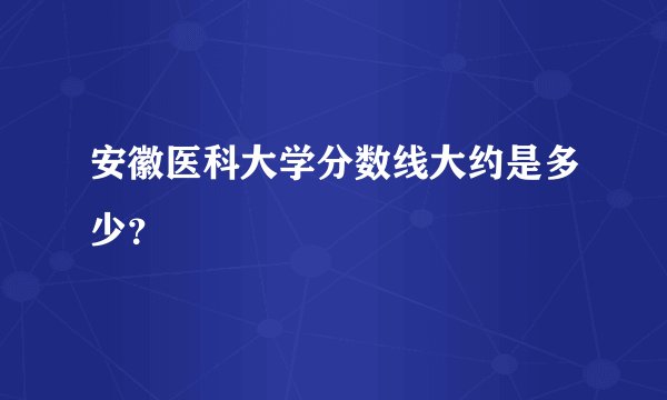 安徽医科大学分数线大约是多少？