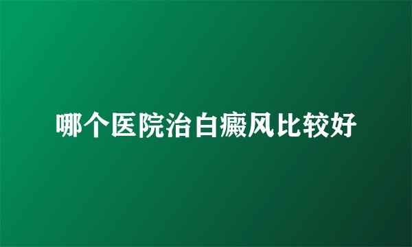 哪个医院治白癜风比较好