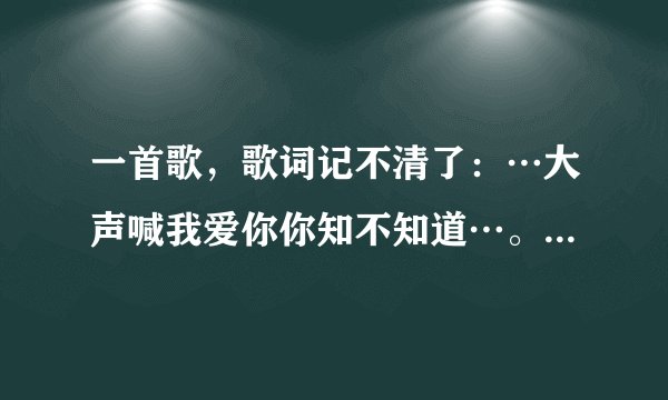 一首歌，歌词记不清了：…大声喊我爱你你知不知道…。很轻柔的一首歌