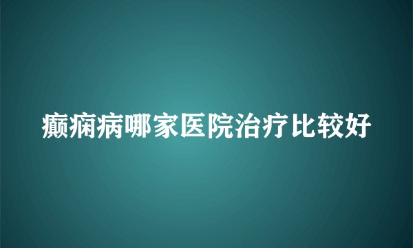 癫痫病哪家医院治疗比较好