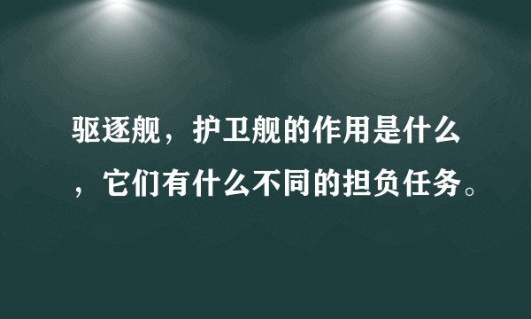 驱逐舰，护卫舰的作用是什么，它们有什么不同的担负任务。