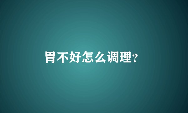 胃不好怎么调理？