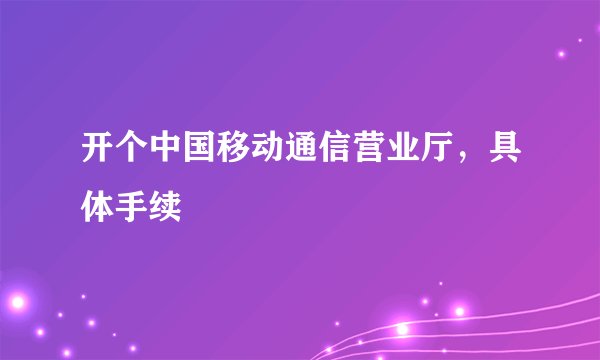 开个中国移动通信营业厅，具体手续