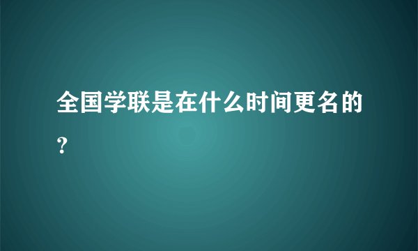 全国学联是在什么时间更名的？