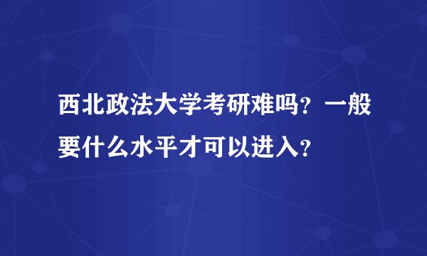 西北政法大学考研难吗？一般要什么水平才可以进入？