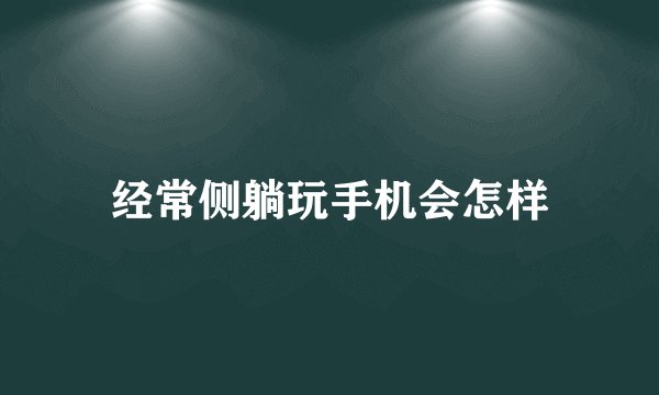 经常侧躺玩手机会怎样