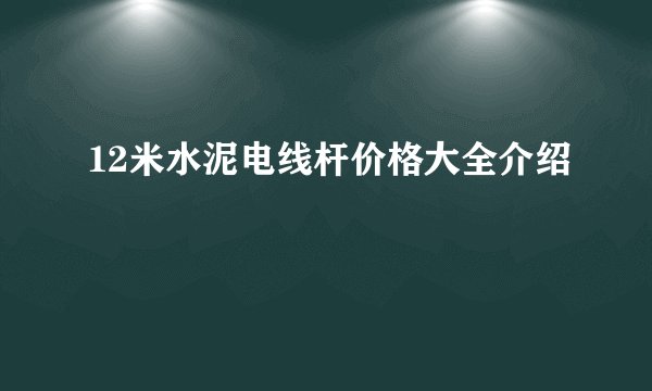 12米水泥电线杆价格大全介绍
