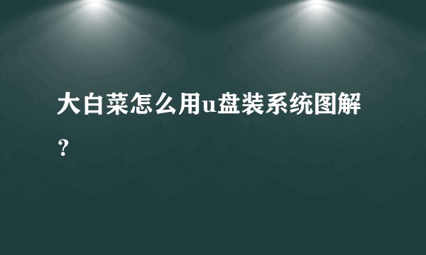 大白菜怎么用u盘装系统图解？