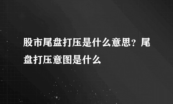 股市尾盘打压是什么意思？尾盘打压意图是什么