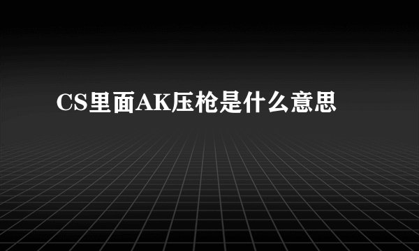 CS里面AK压枪是什么意思