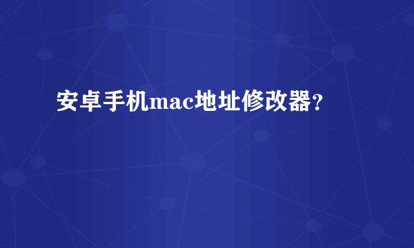 安卓手机mac地址修改器?