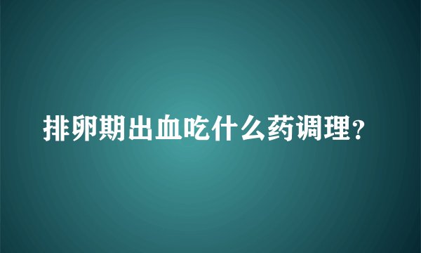 排卵期出血吃什么药调理?