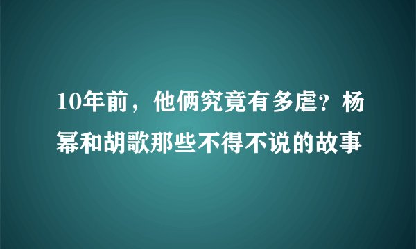 10年前，他俩究竟有多虐？杨幂和胡歌那些不得不说的故事
