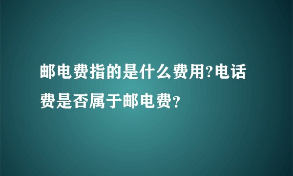 邮电费指的是什么费用?电话费是否属于邮电费？