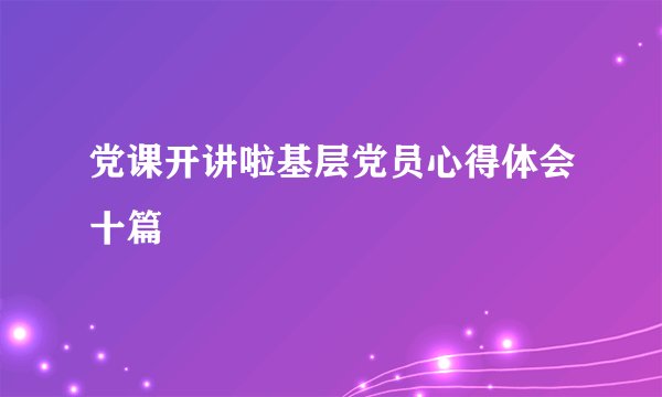 党课开讲啦基层党员心得体会十篇