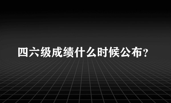 四六级成绩什么时候公布？