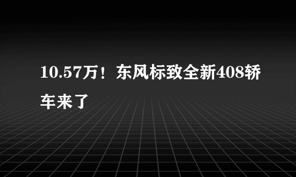 10.57万！东风标致全新408轿车来了