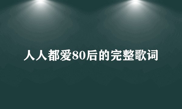 人人都爱80后的完整歌词