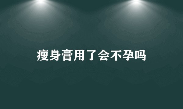 瘦身膏用了会不孕吗