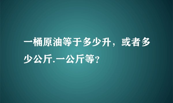 一桶原油等于多少升，或者多少公斤.一公斤等？