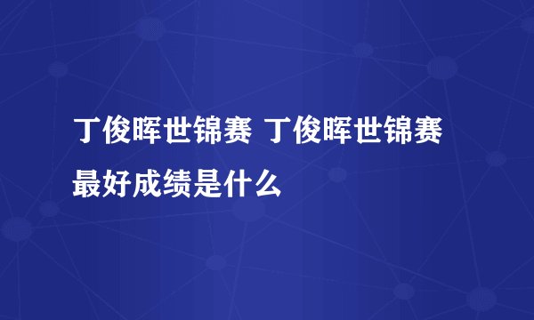 丁俊晖世锦赛 丁俊晖世锦赛最好成绩是什么