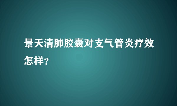 景天清肺胶囊对支气管炎疗效怎样？