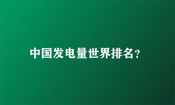 中国发电量世界排名？