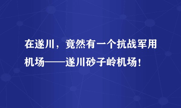 在遂川，竟然有一个抗战军用机场——遂川砂子岭机场！