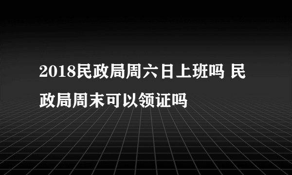 2018民政局周六日上班吗 民政局周末可以领证吗