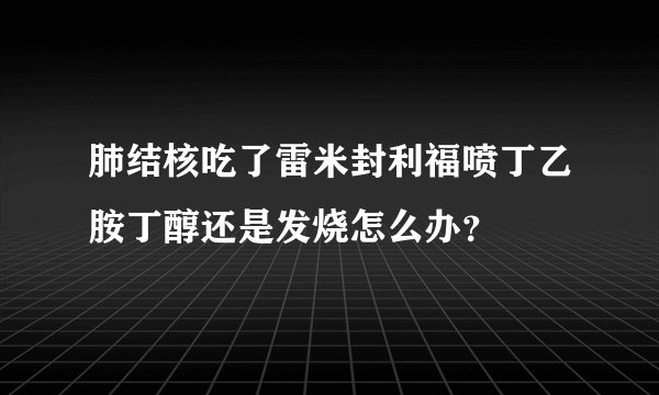 肺结核吃了雷米封利福喷丁乙胺丁醇还是发烧怎么办？