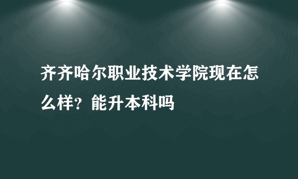 齐齐哈尔职业技术学院现在怎么样？能升本科吗