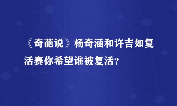 《奇葩说》杨奇涵和许吉如复活赛你希望谁被复活？