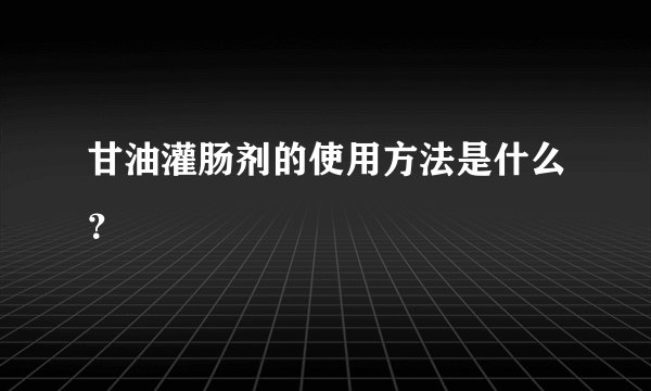 甘油灌肠剂的使用方法是什么？