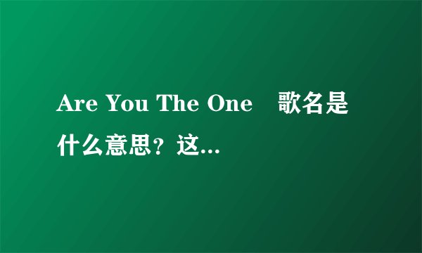 Are You The One　歌名是什么意思？这首歌曲大意是什么呢？