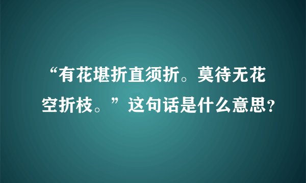 “有花堪折直须折。莫待无花空折枝。”这句话是什么意思？
