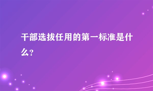 干部选拔任用的第一标准是什么？