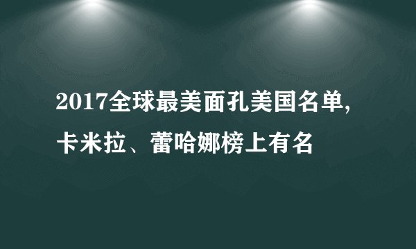 2017全球最美面孔美国名单,卡米拉、蕾哈娜榜上有名