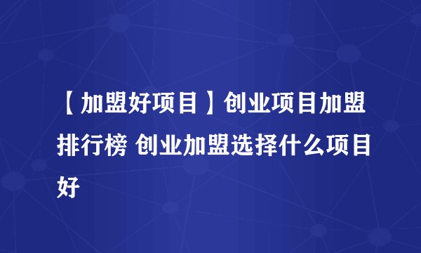 【加盟好项目】创业项目加盟排行榜 创业加盟选择什么项目好